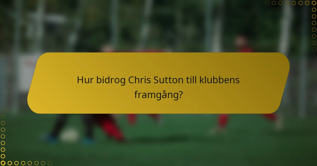 Hur bidrog Chris Sutton till klubbens framgång?