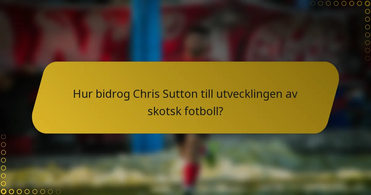 Hur bidrog Chris Sutton till utvecklingen av skotsk fotboll?