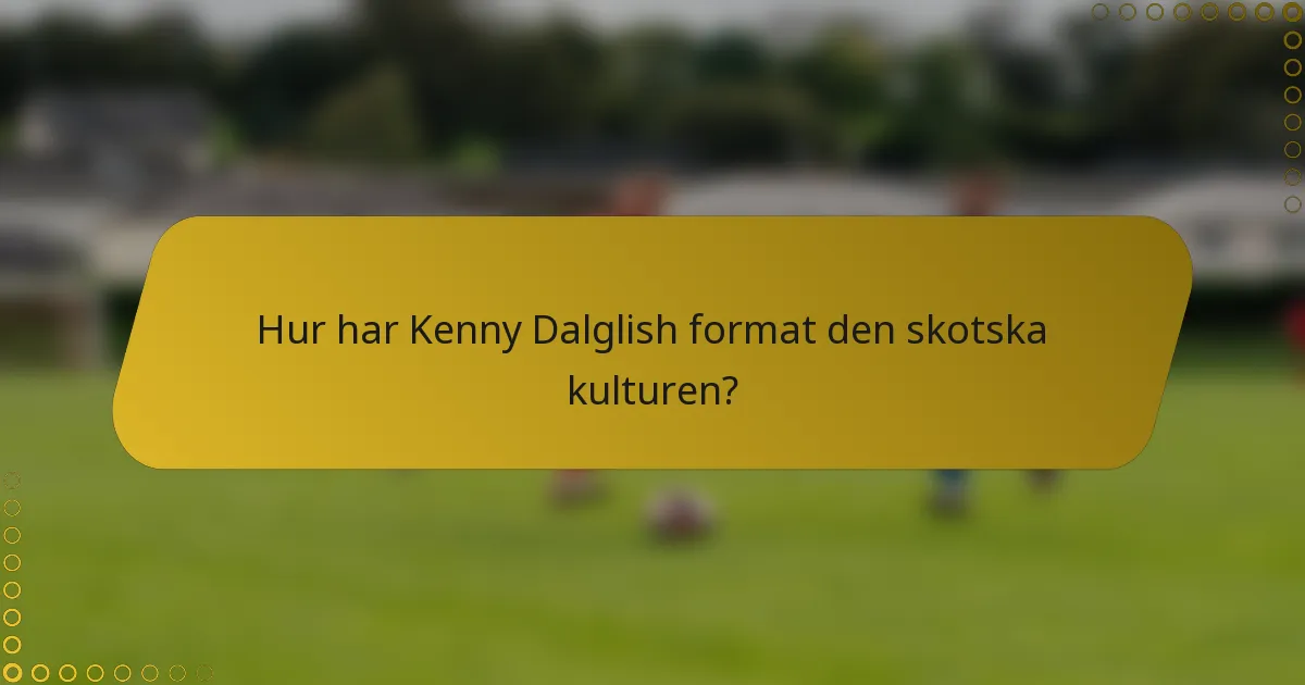 Hur har Kenny Dalglish format den skotska kulturen?