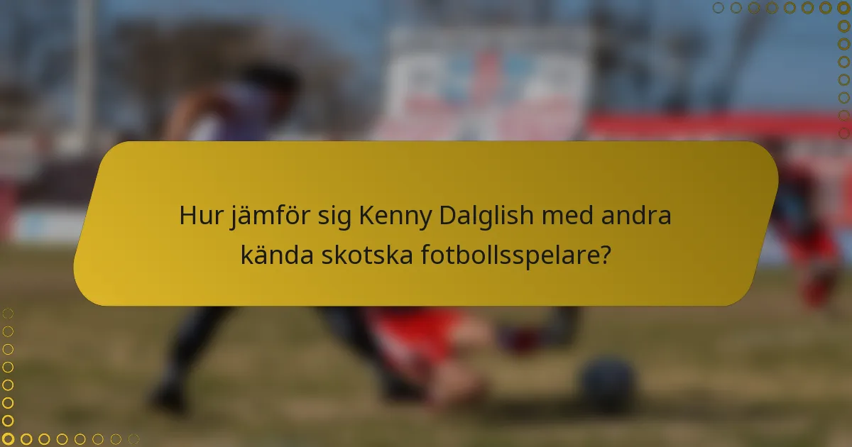 Hur jämför sig Kenny Dalglish med andra kända skotska fotbollsspelare?