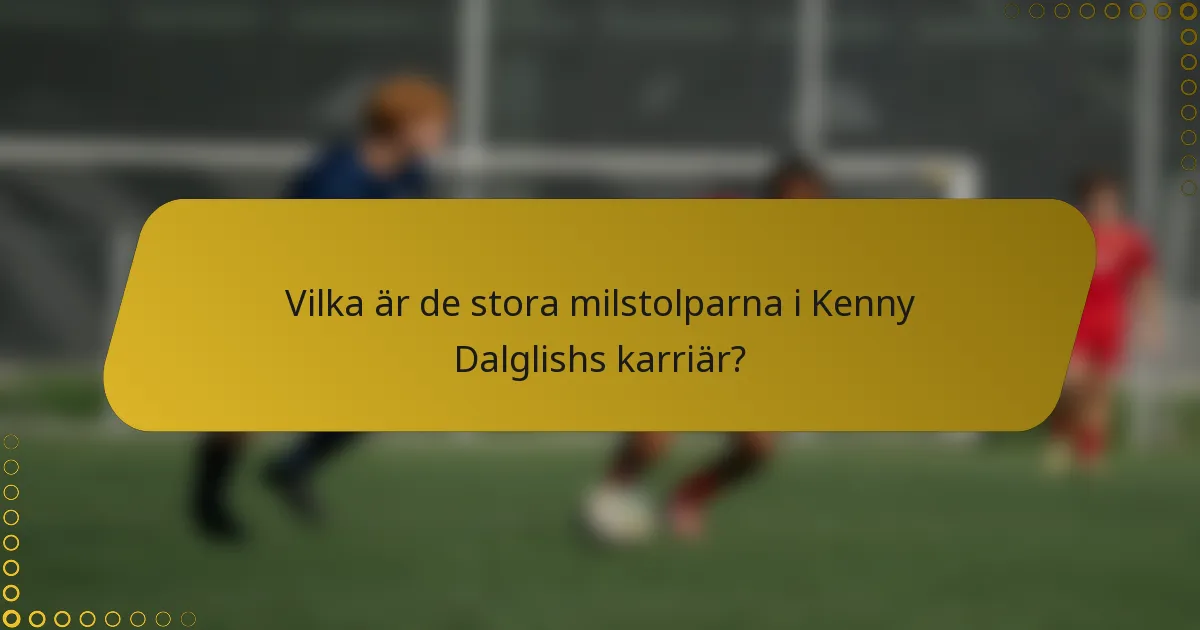 Vilka är de stora milstolparna i Kenny Dalglishs karriär?