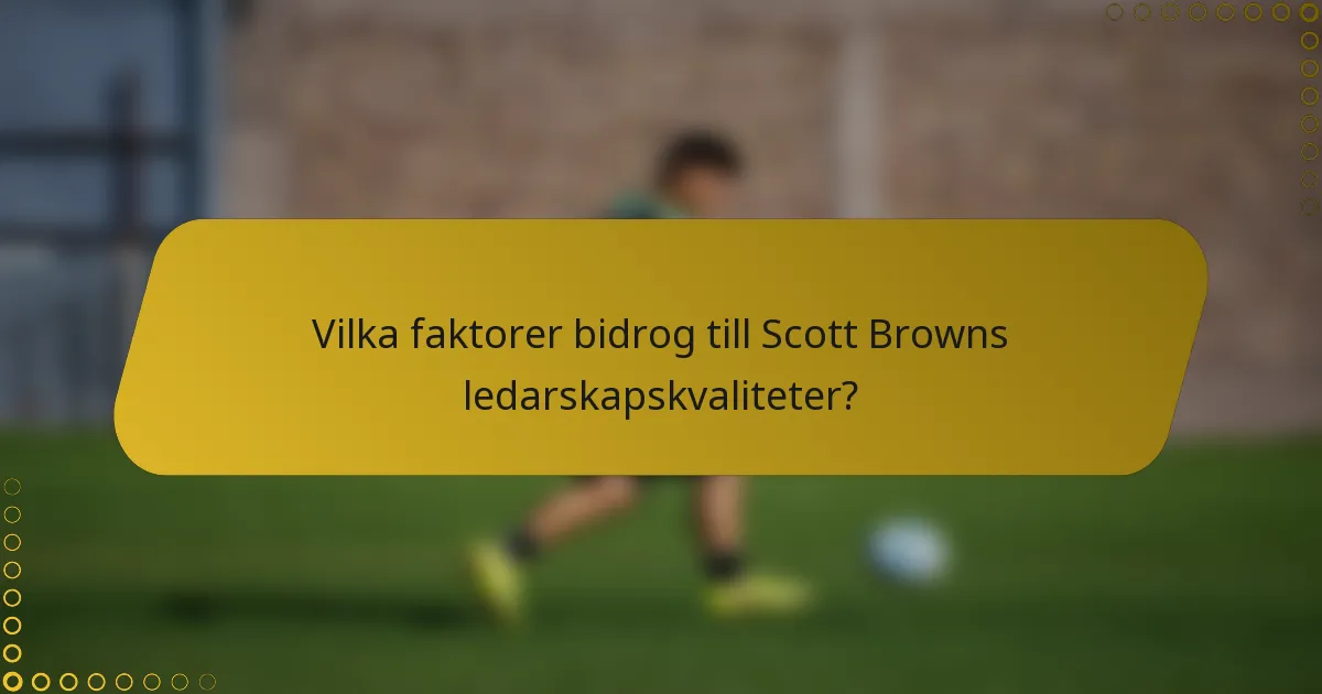 Vilka faktorer bidrog till Scott Browns ledarskapskvaliteter?
