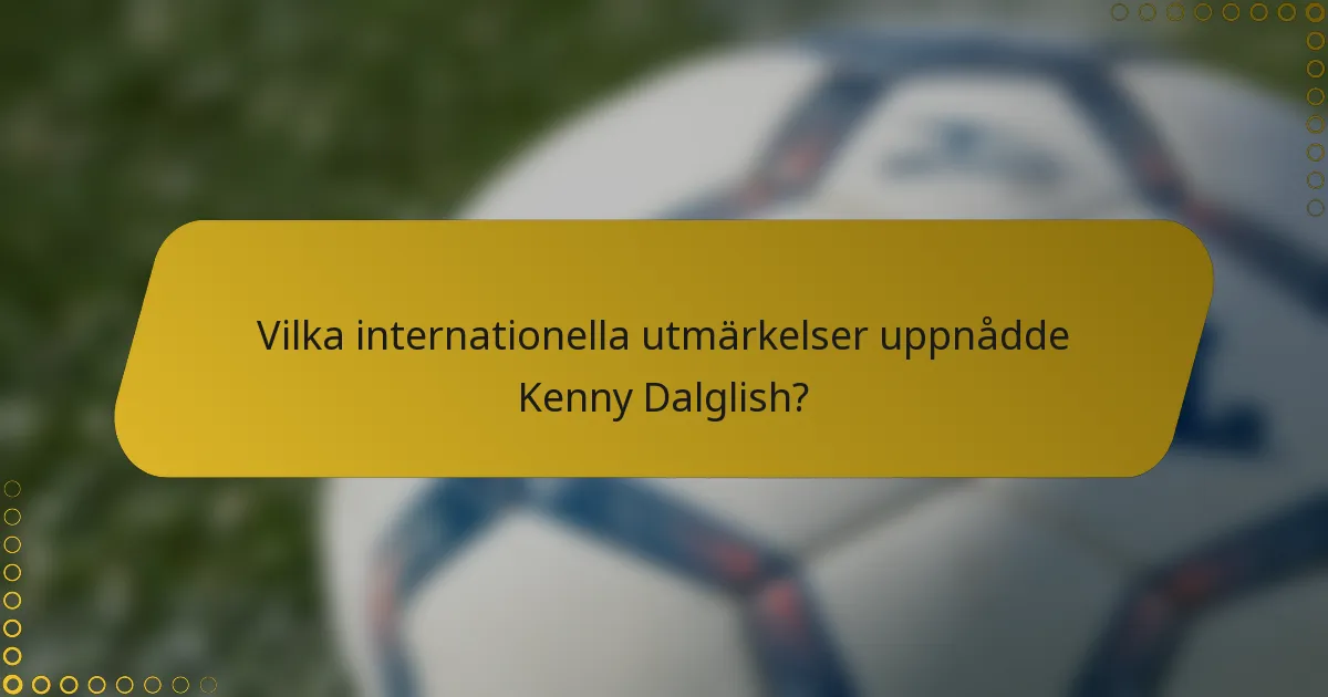 Vilka internationella utmärkelser uppnådde Kenny Dalglish?