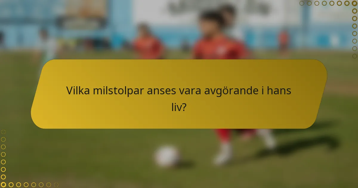 Vilka milstolpar anses vara avgörande i hans liv?