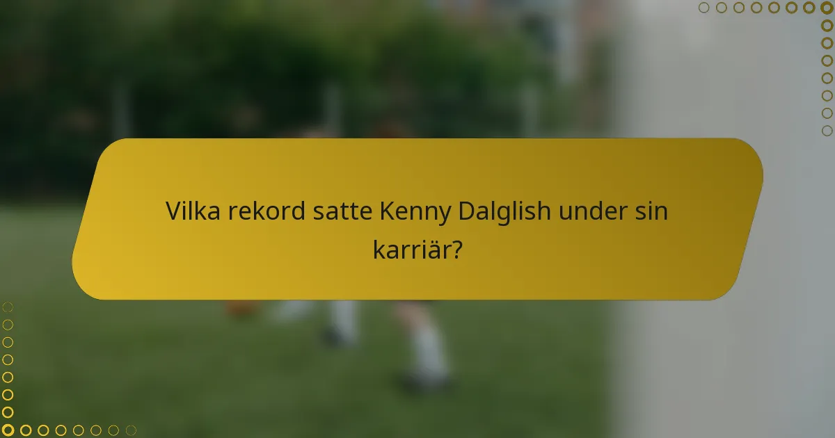 Vilka rekord satte Kenny Dalglish under sin karriär?
